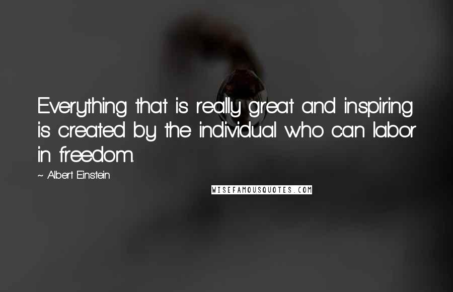 Albert Einstein Quotes: Everything that is really great and inspiring is created by the individual who can labor in freedom.