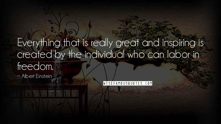 Albert Einstein Quotes: Everything that is really great and inspiring is created by the individual who can labor in freedom.