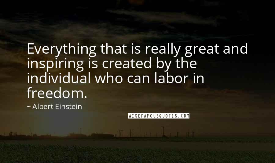 Albert Einstein Quotes: Everything that is really great and inspiring is created by the individual who can labor in freedom.