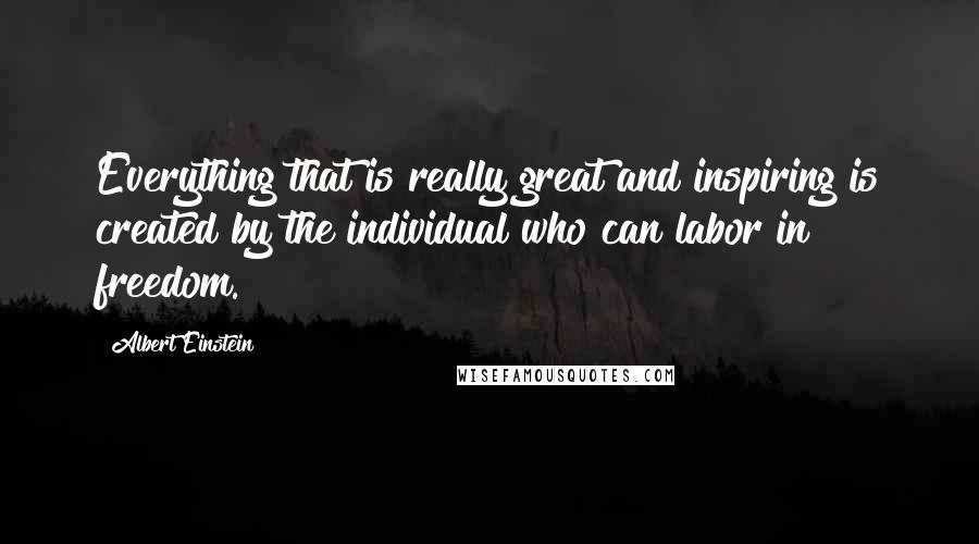 Albert Einstein Quotes: Everything that is really great and inspiring is created by the individual who can labor in freedom.