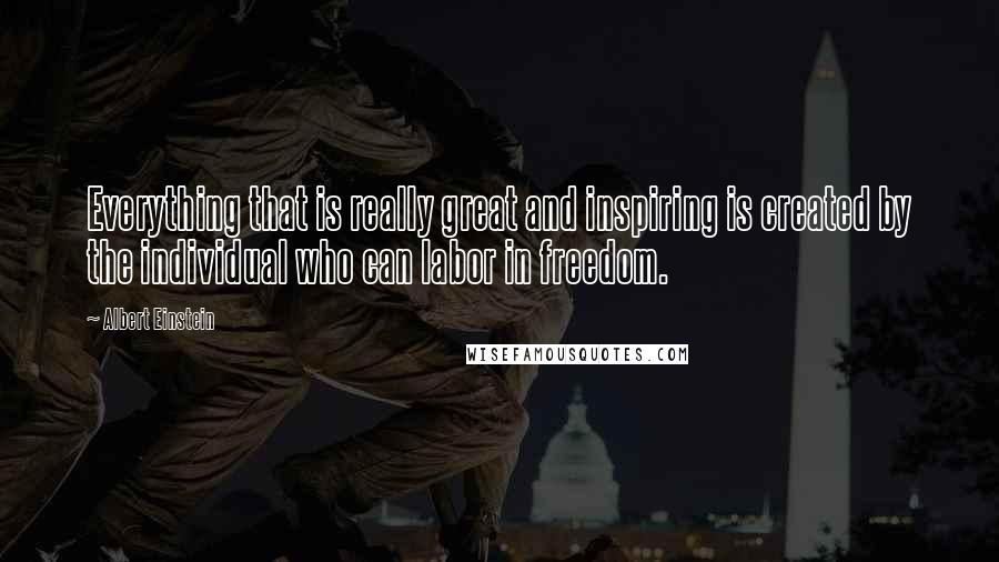 Albert Einstein Quotes: Everything that is really great and inspiring is created by the individual who can labor in freedom.