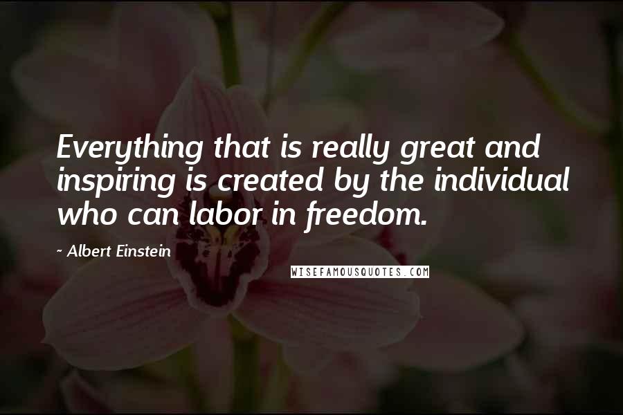 Albert Einstein Quotes: Everything that is really great and inspiring is created by the individual who can labor in freedom.