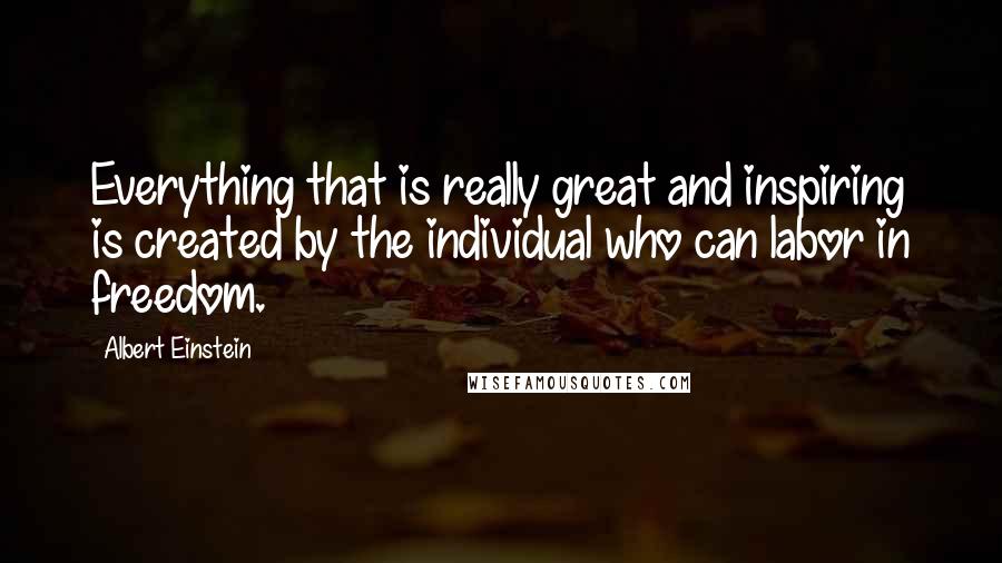 Albert Einstein Quotes: Everything that is really great and inspiring is created by the individual who can labor in freedom.