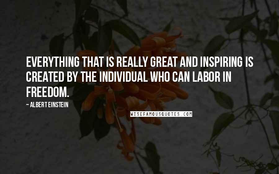 Albert Einstein Quotes: Everything that is really great and inspiring is created by the individual who can labor in freedom.