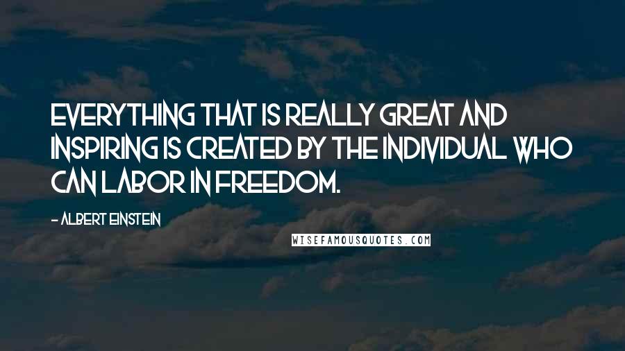 Albert Einstein Quotes: Everything that is really great and inspiring is created by the individual who can labor in freedom.