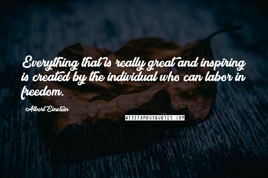 Albert Einstein Quotes: Everything that is really great and inspiring is created by the individual who can labor in freedom.