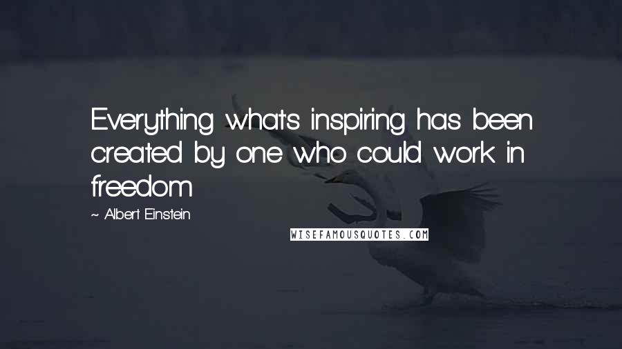 Albert Einstein Quotes: Everything what's inspiring has been created by one who could work in freedom