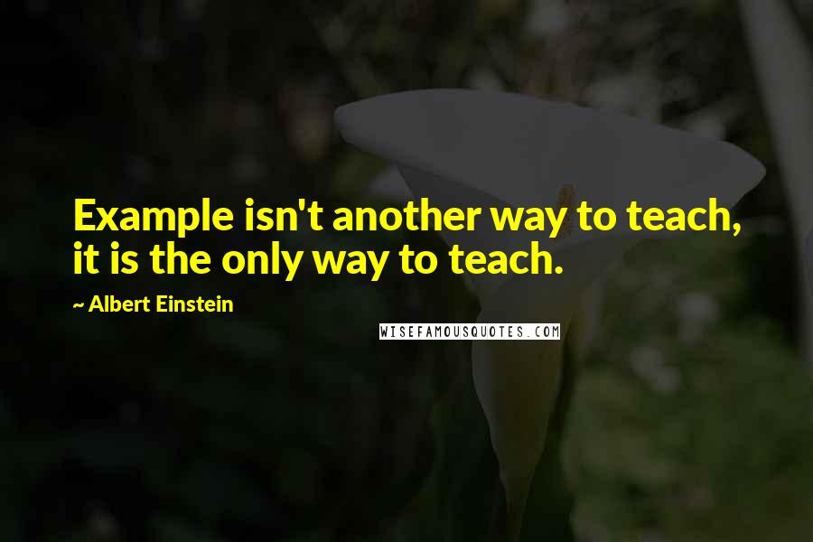 Albert Einstein Quotes: Example isn't another way to teach, it is the only way to teach.