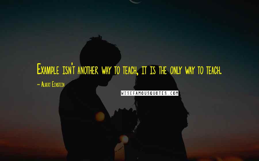 Albert Einstein Quotes: Example isn't another way to teach, it is the only way to teach.