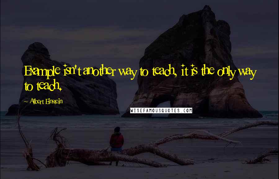 Albert Einstein Quotes: Example isn't another way to teach, it is the only way to teach.