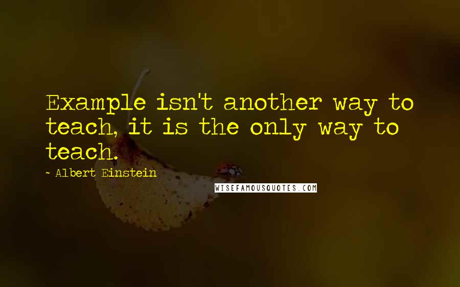 Albert Einstein Quotes: Example isn't another way to teach, it is the only way to teach.