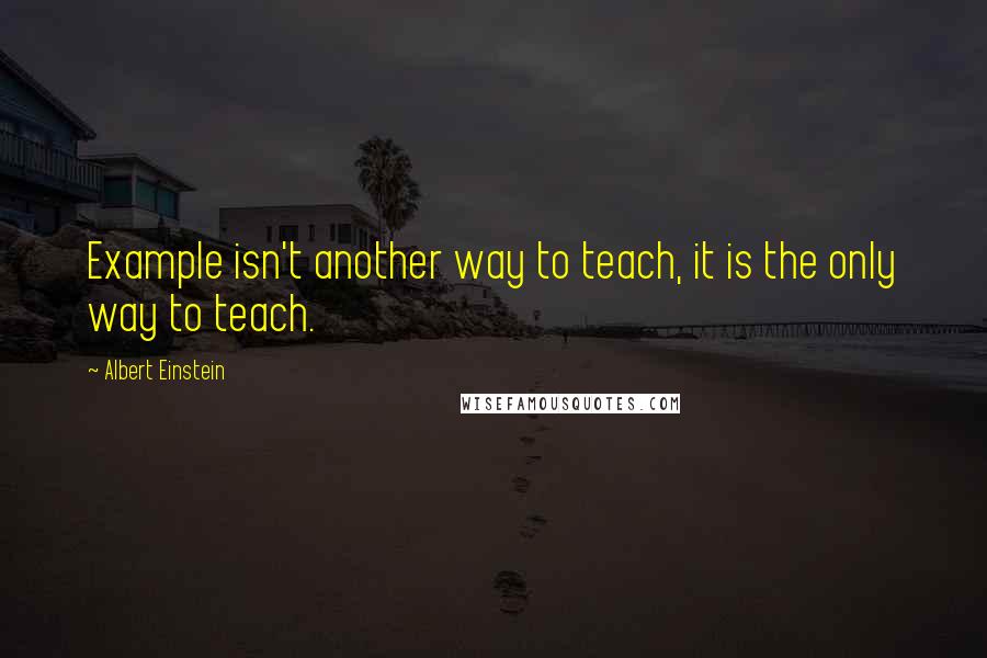Albert Einstein Quotes: Example isn't another way to teach, it is the only way to teach.