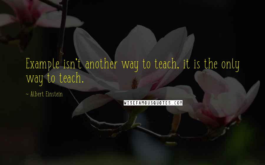 Albert Einstein Quotes: Example isn't another way to teach, it is the only way to teach.