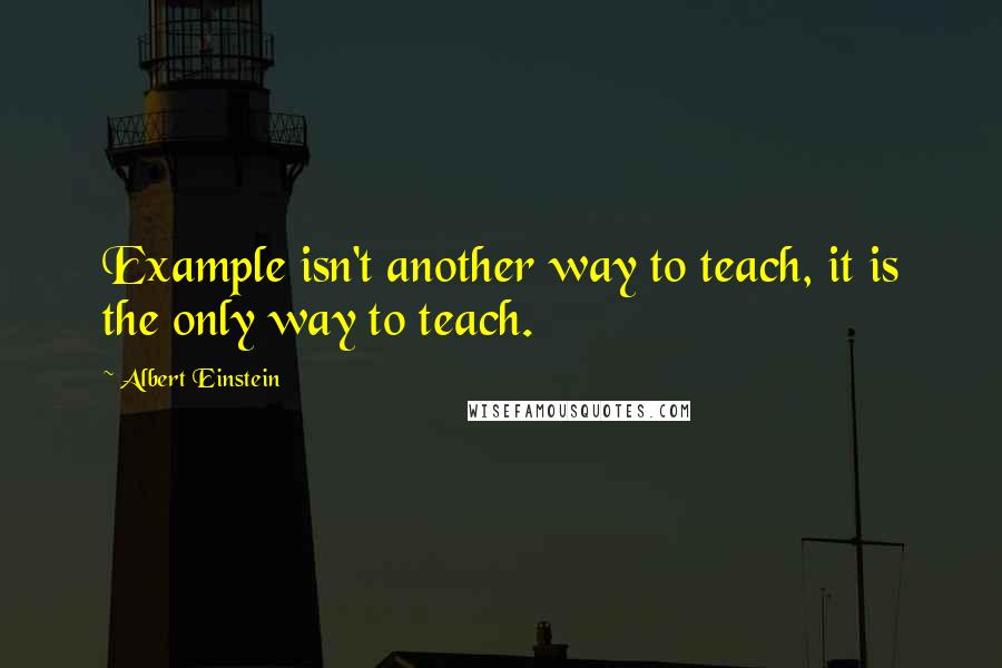 Albert Einstein Quotes: Example isn't another way to teach, it is the only way to teach.