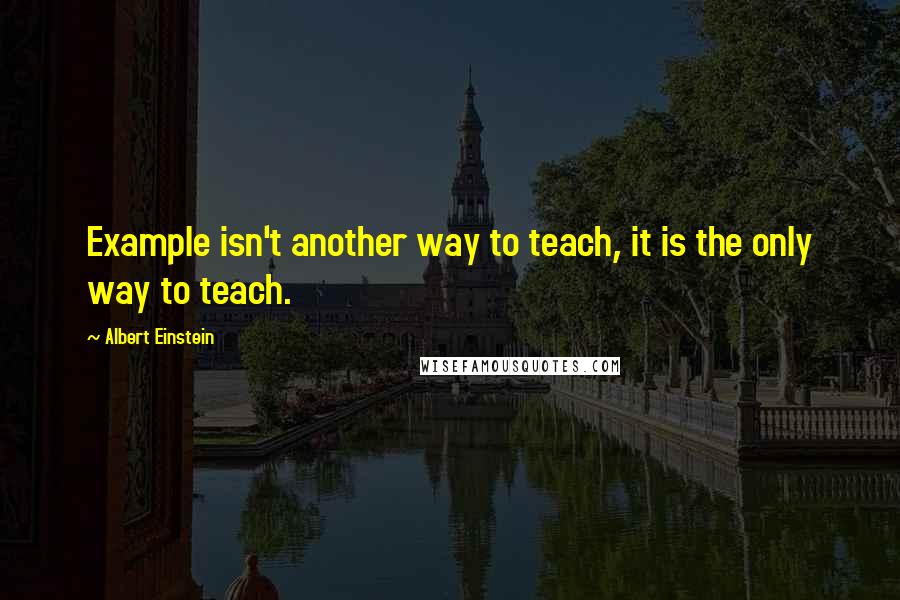 Albert Einstein Quotes: Example isn't another way to teach, it is the only way to teach.