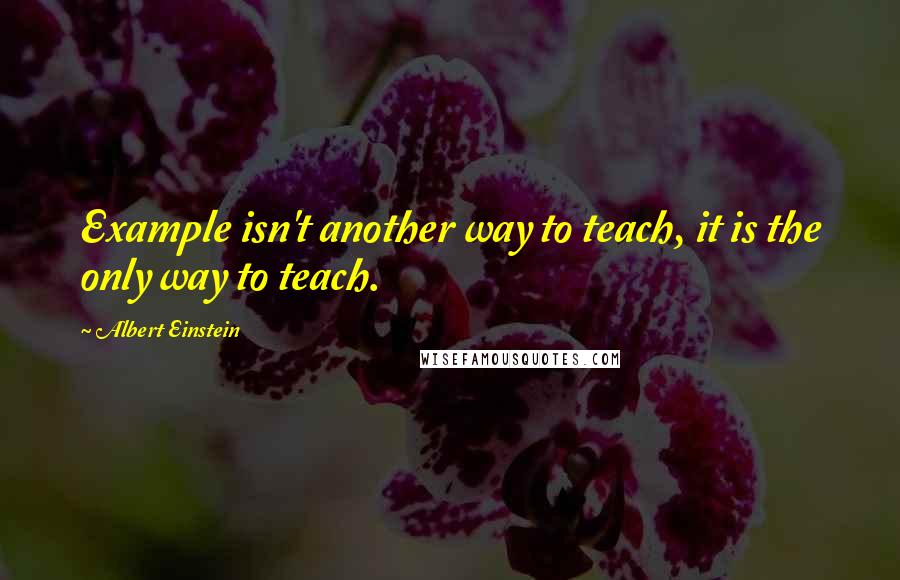 Albert Einstein Quotes: Example isn't another way to teach, it is the only way to teach.