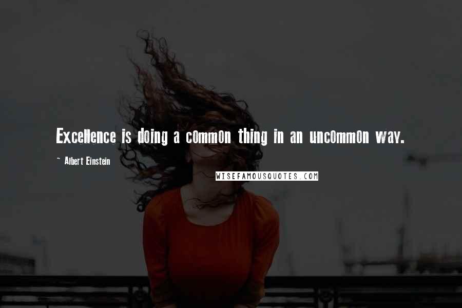 Albert Einstein Quotes: Excellence is doing a common thing in an uncommon way.