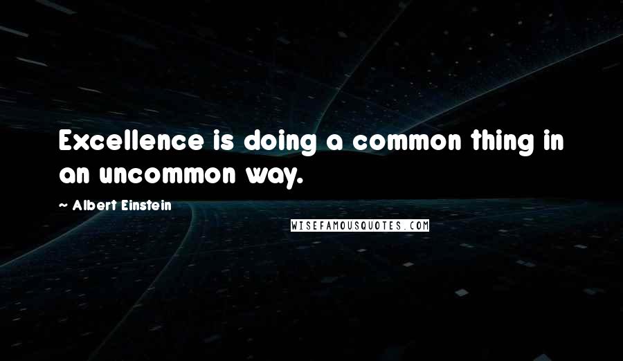 Albert Einstein Quotes: Excellence is doing a common thing in an uncommon way.