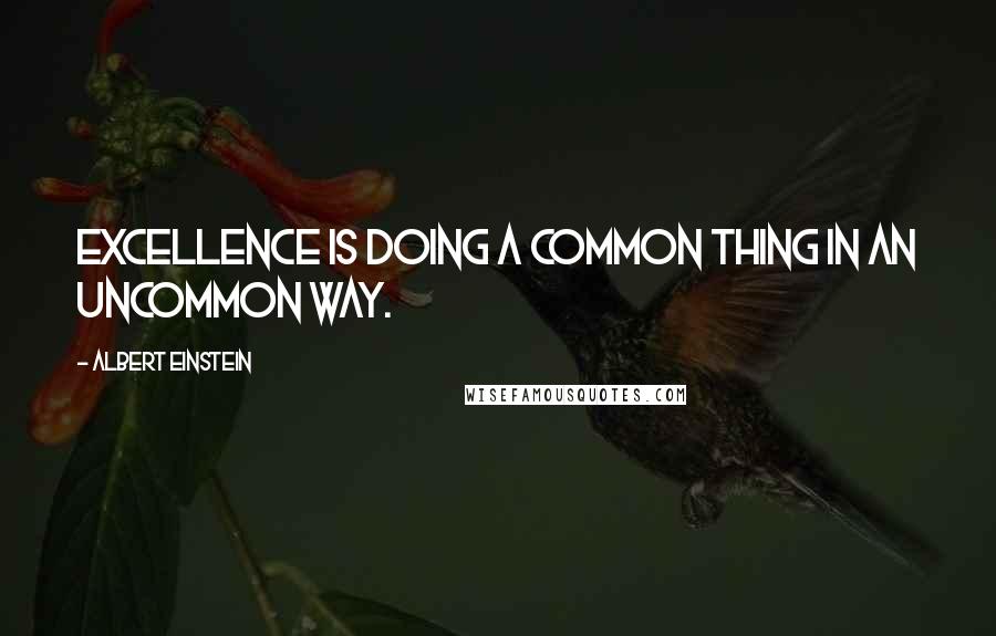 Albert Einstein Quotes: Excellence is doing a common thing in an uncommon way.