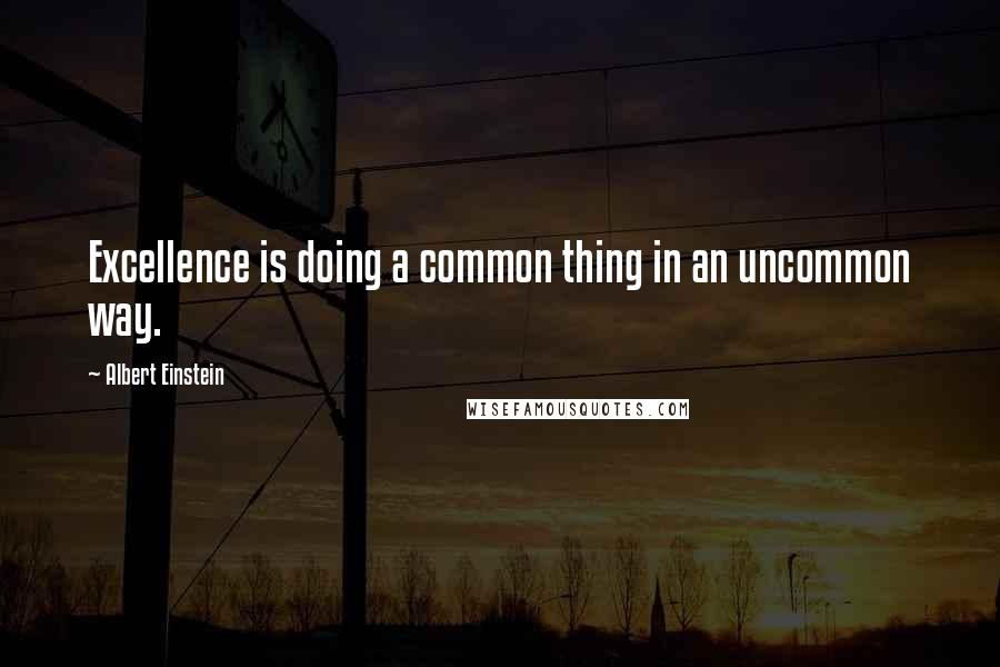 Albert Einstein Quotes: Excellence is doing a common thing in an uncommon way.