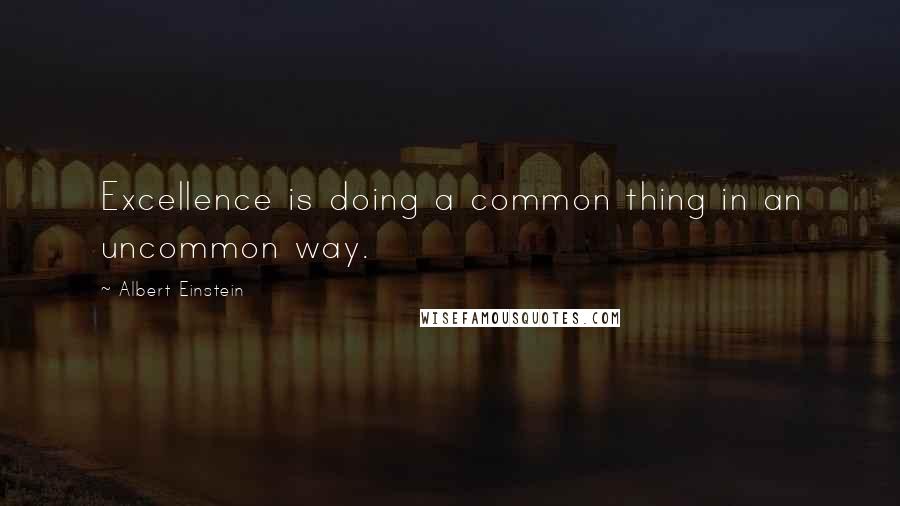 Albert Einstein Quotes: Excellence is doing a common thing in an uncommon way.