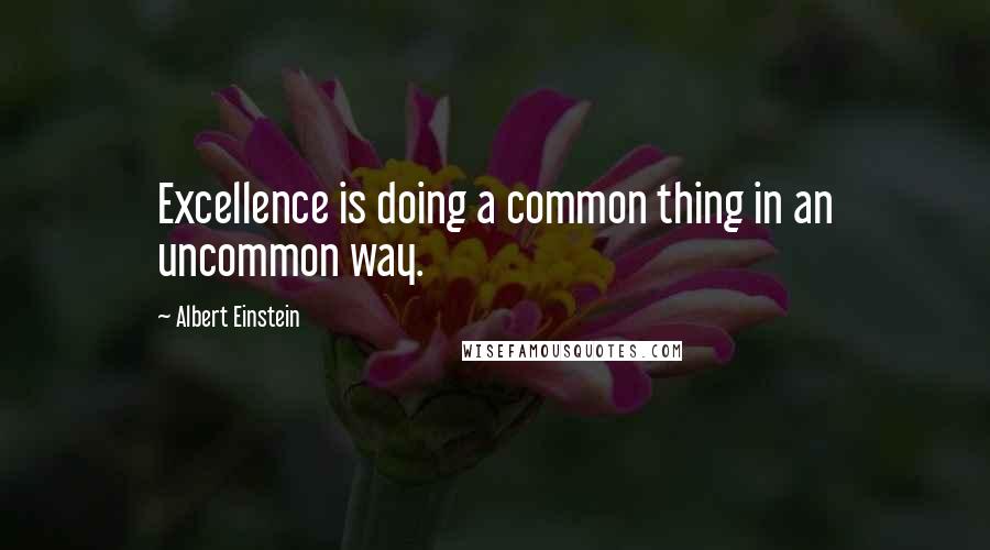 Albert Einstein Quotes: Excellence is doing a common thing in an uncommon way.