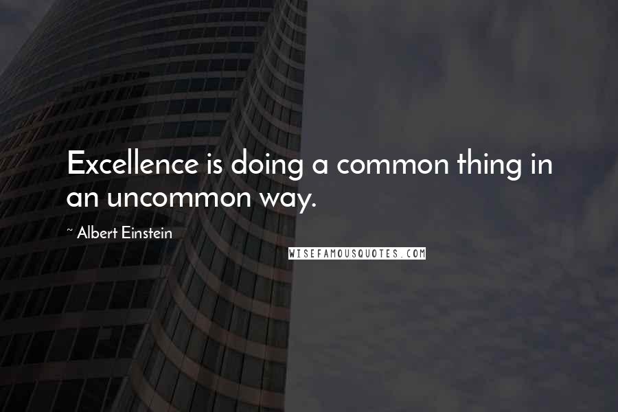 Albert Einstein Quotes: Excellence is doing a common thing in an uncommon way.