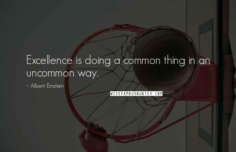 Albert Einstein Quotes: Excellence is doing a common thing in an uncommon way.