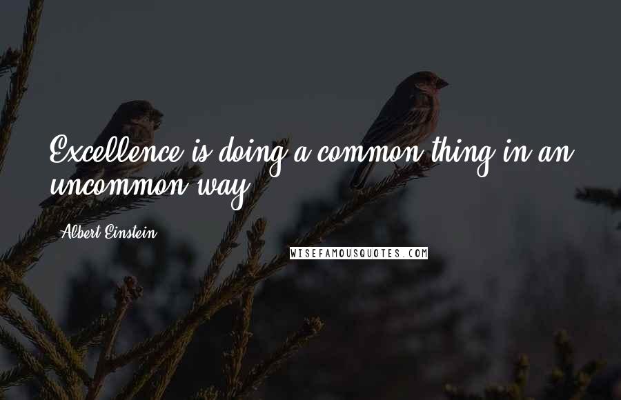Albert Einstein Quotes: Excellence is doing a common thing in an uncommon way.