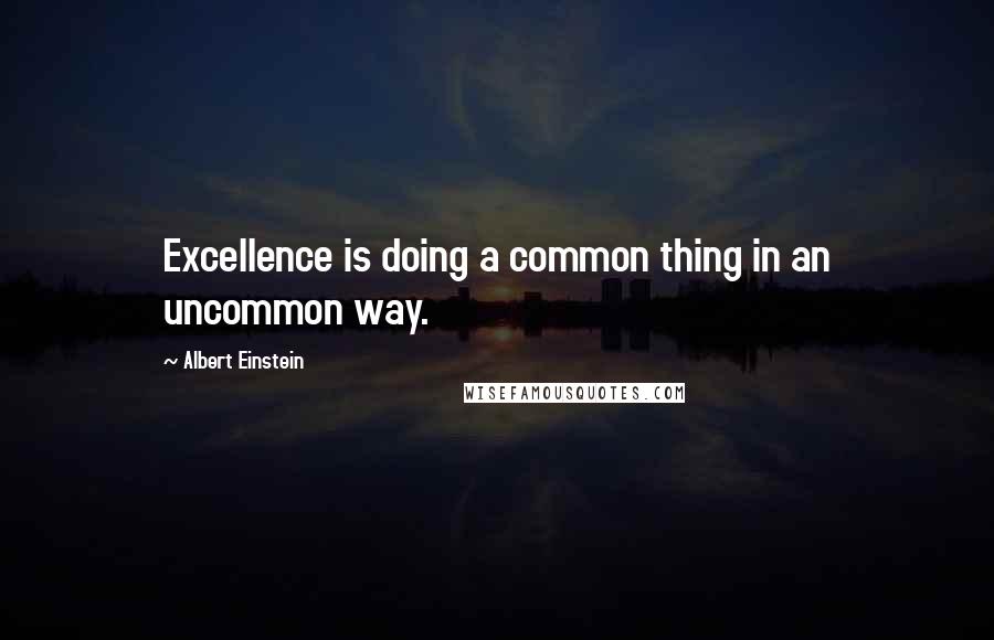 Albert Einstein Quotes: Excellence is doing a common thing in an uncommon way.