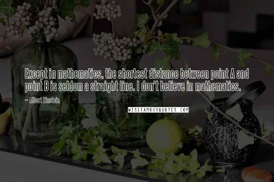 Albert Einstein Quotes: Except in mathematics, the shortest distance between point A and point B is seldom a straight line. I don't believe in mathematics.