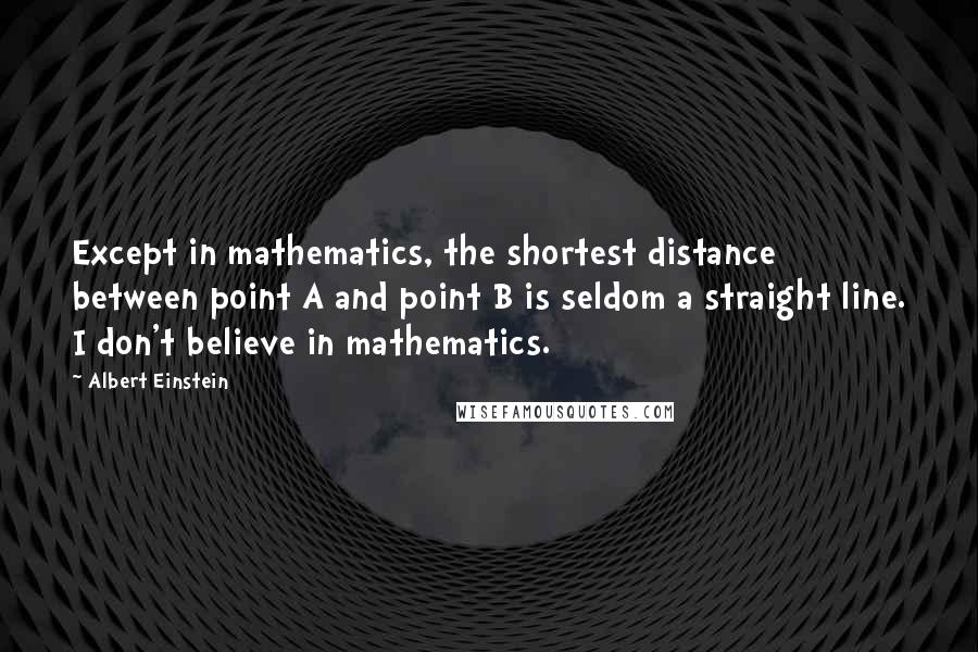 Albert Einstein Quotes: Except in mathematics, the shortest distance between point A and point B is seldom a straight line. I don't believe in mathematics.