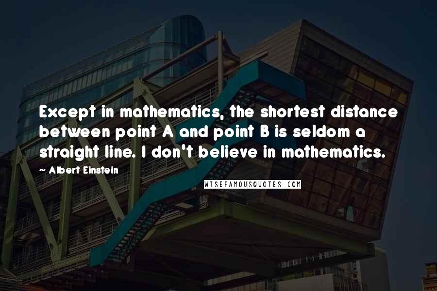 Albert Einstein Quotes: Except in mathematics, the shortest distance between point A and point B is seldom a straight line. I don't believe in mathematics.