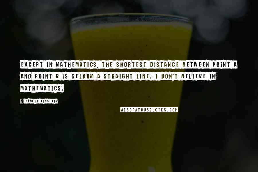 Albert Einstein Quotes: Except in mathematics, the shortest distance between point A and point B is seldom a straight line. I don't believe in mathematics.