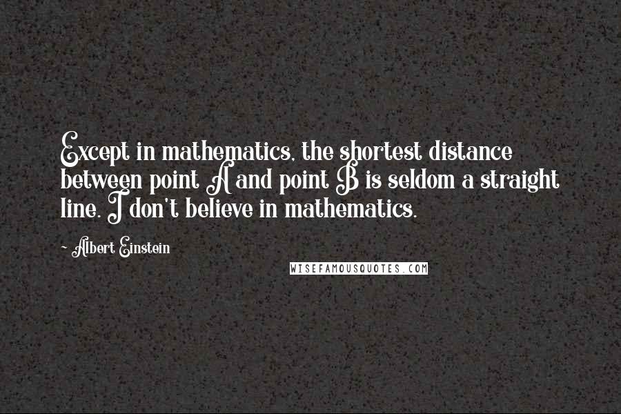 Albert Einstein Quotes: Except in mathematics, the shortest distance between point A and point B is seldom a straight line. I don't believe in mathematics.