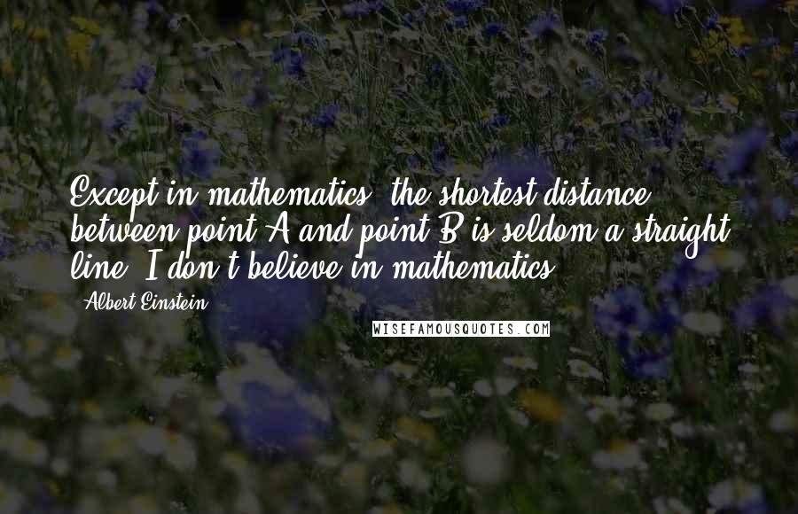 Albert Einstein Quotes: Except in mathematics, the shortest distance between point A and point B is seldom a straight line. I don't believe in mathematics.