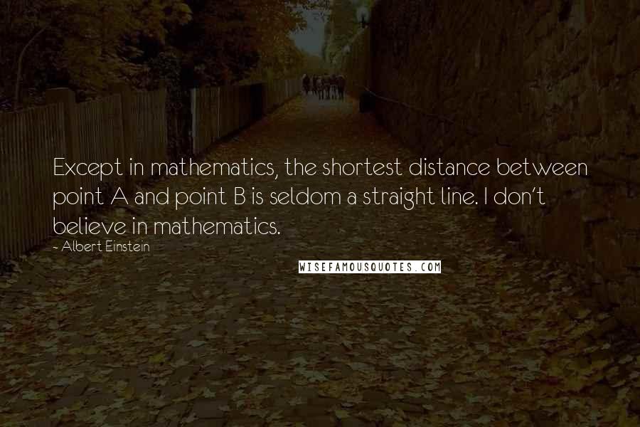 Albert Einstein Quotes: Except in mathematics, the shortest distance between point A and point B is seldom a straight line. I don't believe in mathematics.