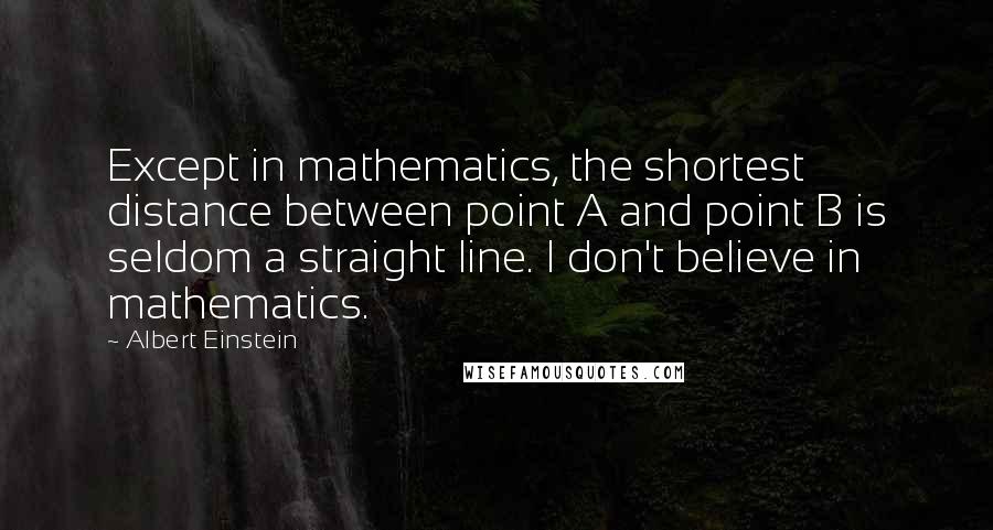 Albert Einstein Quotes: Except in mathematics, the shortest distance between point A and point B is seldom a straight line. I don't believe in mathematics.