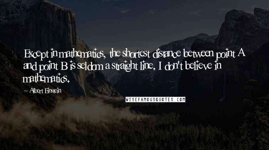 Albert Einstein Quotes: Except in mathematics, the shortest distance between point A and point B is seldom a straight line. I don't believe in mathematics.