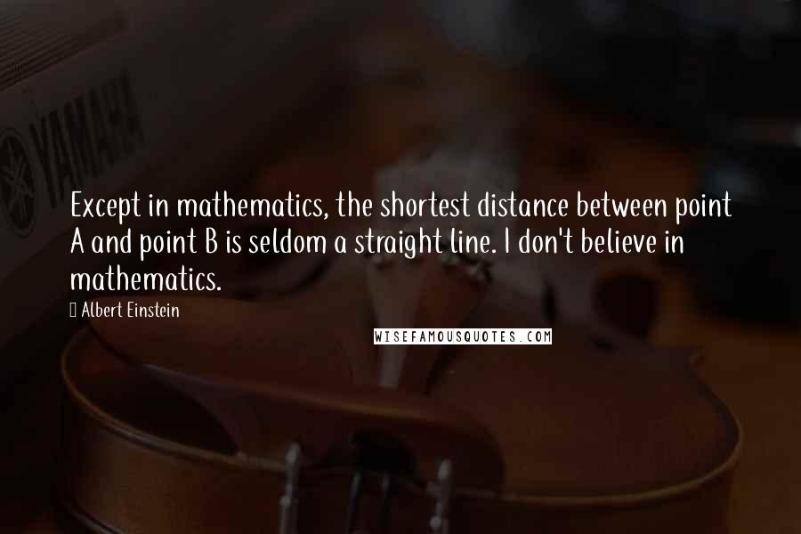 Albert Einstein Quotes: Except in mathematics, the shortest distance between point A and point B is seldom a straight line. I don't believe in mathematics.