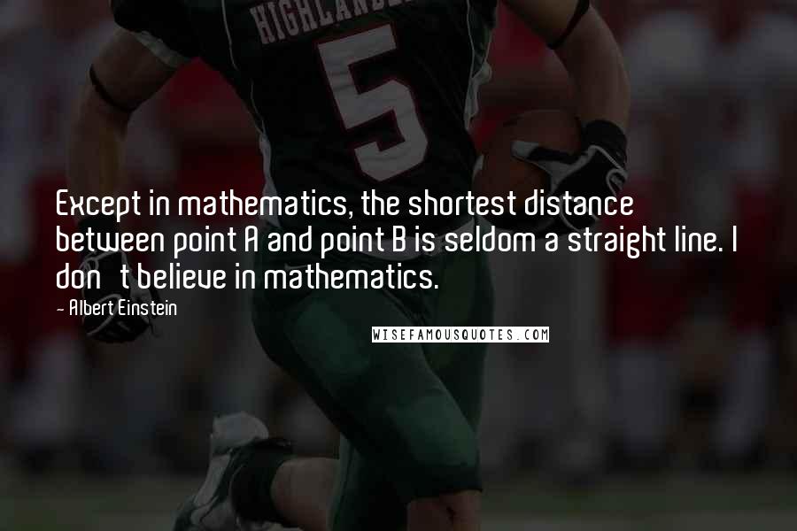 Albert Einstein Quotes: Except in mathematics, the shortest distance between point A and point B is seldom a straight line. I don't believe in mathematics.