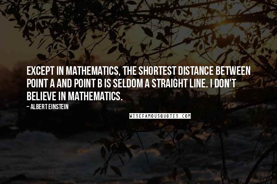 Albert Einstein Quotes: Except in mathematics, the shortest distance between point A and point B is seldom a straight line. I don't believe in mathematics.