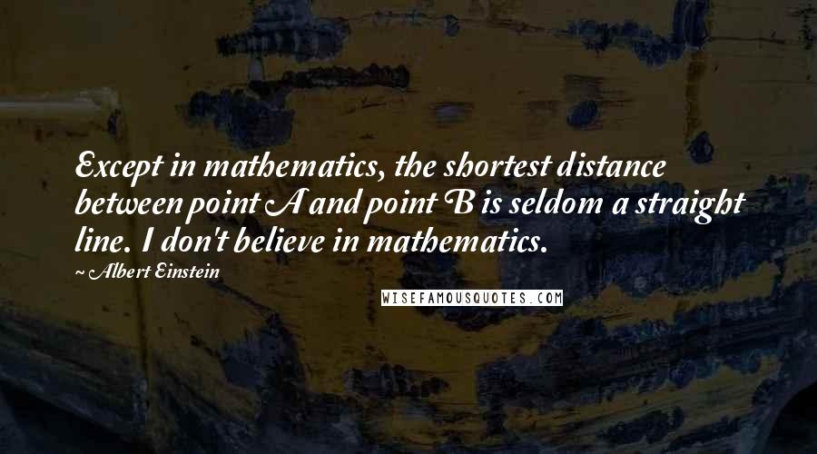 Albert Einstein Quotes: Except in mathematics, the shortest distance between point A and point B is seldom a straight line. I don't believe in mathematics.