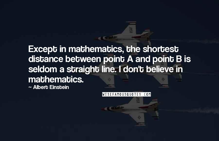 Albert Einstein Quotes: Except in mathematics, the shortest distance between point A and point B is seldom a straight line. I don't believe in mathematics.