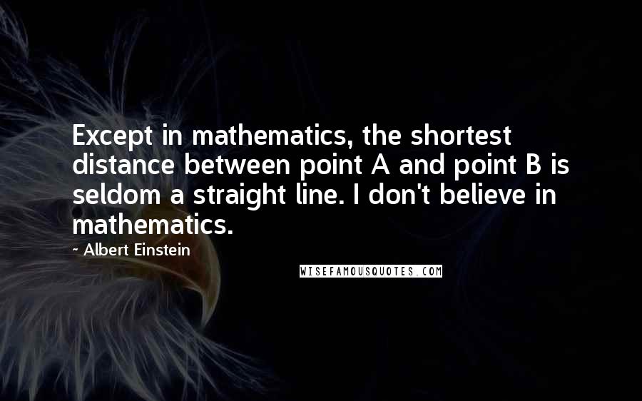 Albert Einstein Quotes: Except in mathematics, the shortest distance between point A and point B is seldom a straight line. I don't believe in mathematics.