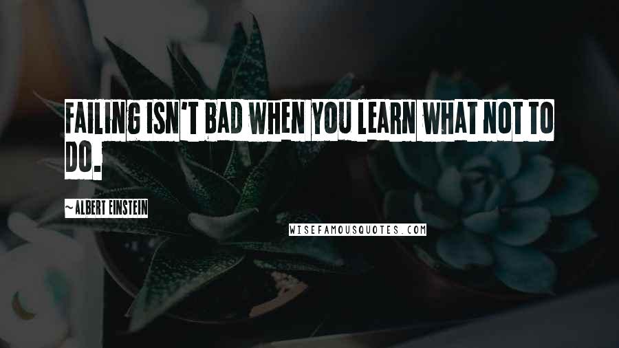 Albert Einstein Quotes: Failing isn't bad when you learn what not to do.