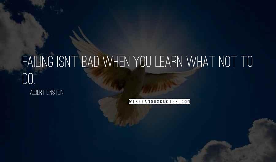 Albert Einstein Quotes: Failing isn't bad when you learn what not to do.