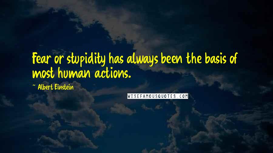 Albert Einstein Quotes: Fear or stupidity has always been the basis of most human actions.