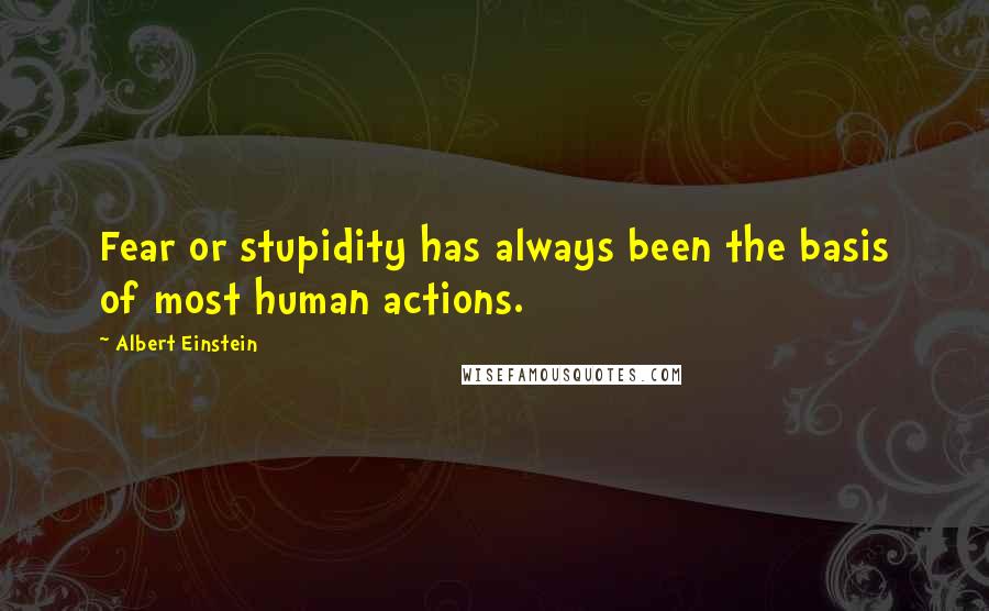 Albert Einstein Quotes: Fear or stupidity has always been the basis of most human actions.