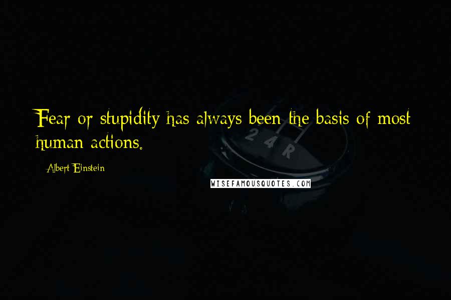 Albert Einstein Quotes: Fear or stupidity has always been the basis of most human actions.